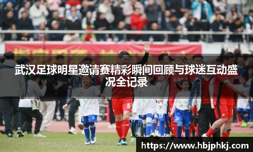 武汉足球明星邀请赛精彩瞬间回顾与球迷互动盛况全记录